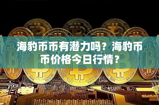 海豹币币有潜力吗？海豹币币价格今日行情？第1张-瑞泰网