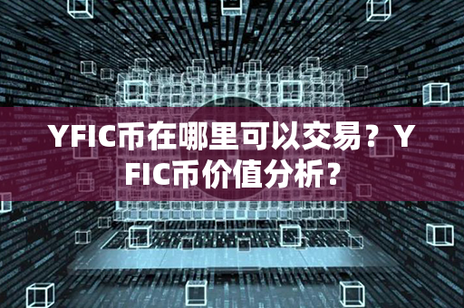 YFIC币在哪里可以交易？YFIC币价值分析？