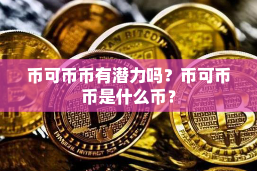 币可币币有潜力吗？币可币币是什么币？第1张-瑞泰网